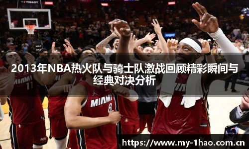 2013年NBA热火队与骑士队激战回顾精彩瞬间与经典对决分析