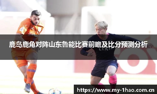 鹿岛鹿角对阵山东鲁能比赛前瞻及比分预测分析
